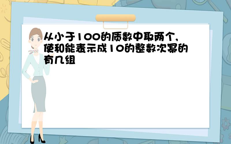 从小于100的质数中取两个,使和能表示成10的整数次幂的有几组