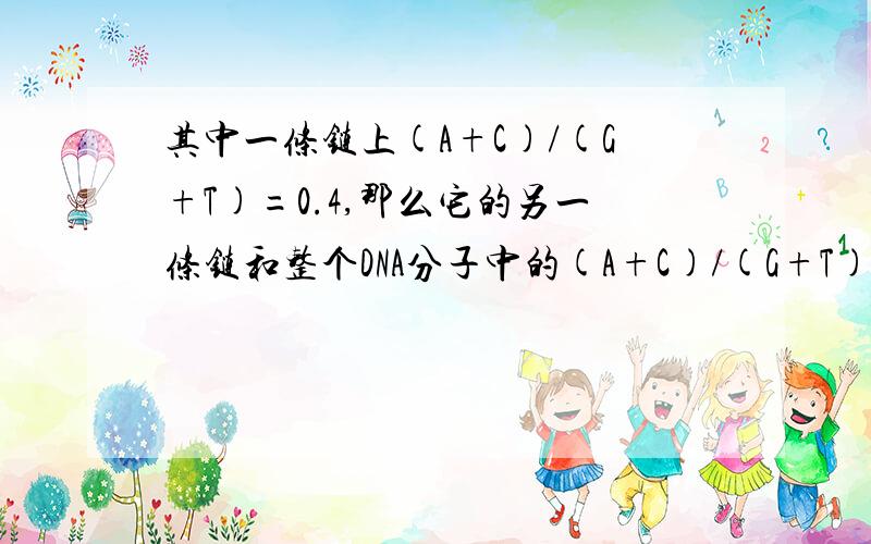 其中一条链上(A+C)/(G+T)=0.4,那么它的另一条链和整个DNA分子中的(A+C)/(G+T)的比例分别是