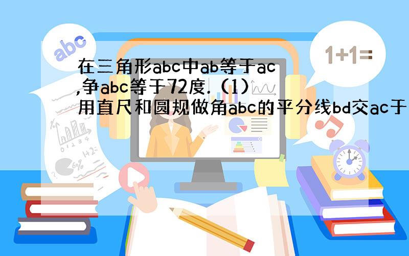 在三角形abc中ab等于ac,争abc等于72度.（1）用直尺和圆规做角abc的平分线bd交ac于点d,保留作图痕迹.（