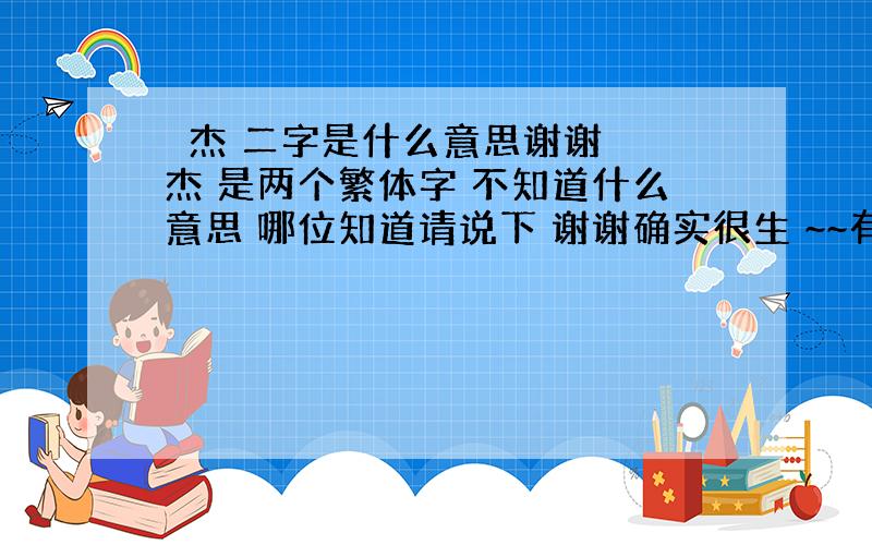 炡杰 二字是什么意思谢谢 炡杰 是两个繁体字 不知道什么意思 哪位知道请说下 谢谢确实很生 ~~有点不明白~不过还是谢谢