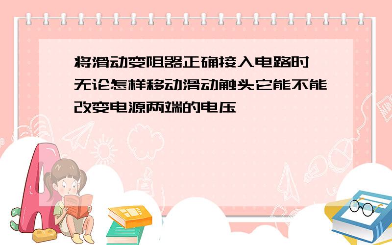 将滑动变阻器正确接入电路时,无论怎样移动滑动触头它能不能改变电源两端的电压