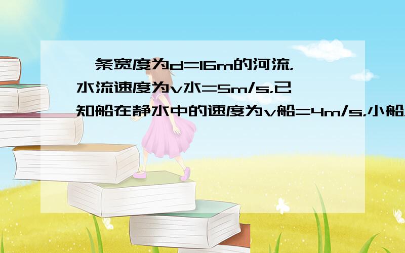 一条宽度为d=16m的河流，水流速度为v水=5m/s，已知船在静水中的速度为v船=4m/s，小船从A码头出发，下列说法正