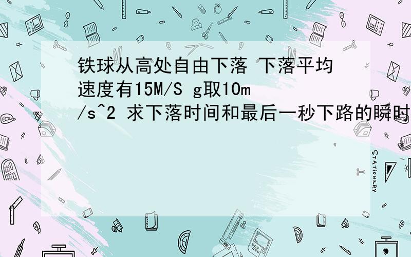 铁球从高处自由下落 下落平均速度有15M/S g取10m/s^2 求下落时间和最后一秒下路的瞬时速度