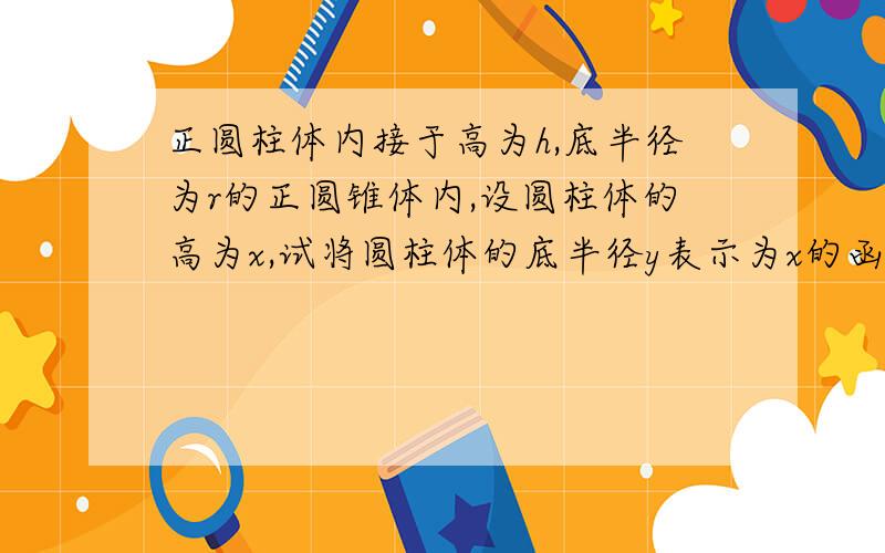 正圆柱体内接于高为h,底半径为r的正圆锥体内,设圆柱体的高为x,试将圆柱体的底半径y表示为x的函数