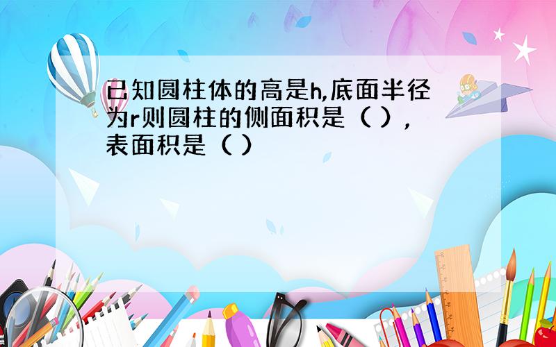 已知圆柱体的高是h,底面半径为r则圆柱的侧面积是（ ）,表面积是（ ）