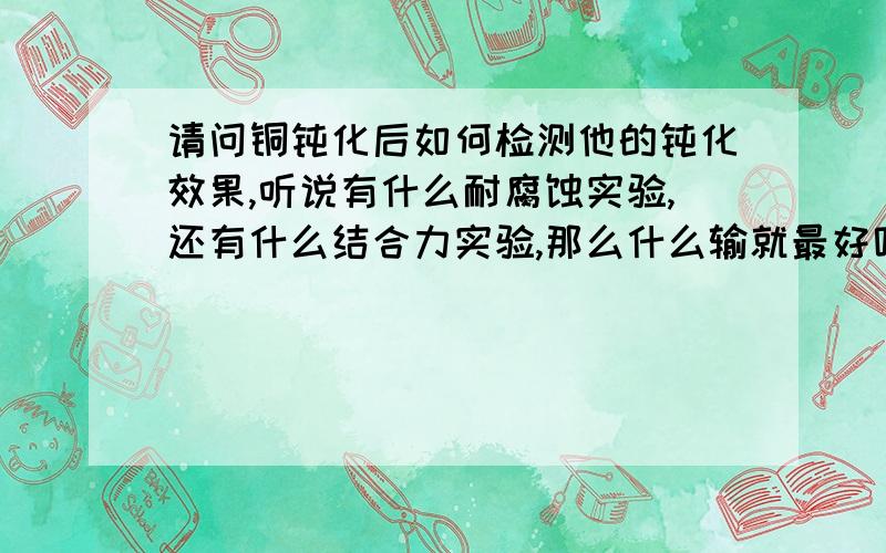 请问铜钝化后如何检测他的钝化效果,听说有什么耐腐蚀实验,还有什么结合力实验,那么什么输就最好呢?