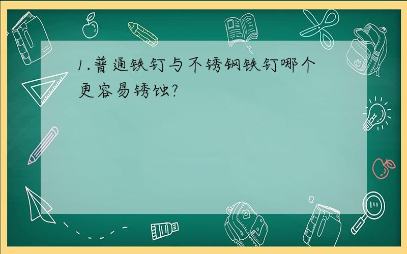 1.普通铁钉与不锈钢铁钉哪个更容易锈蚀?