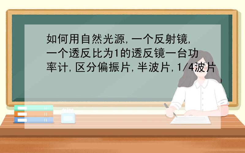 如何用自然光源,一个反射镜,一个透反比为1的透反镜一台功率计,区分偏振片,半波片,1/4波片