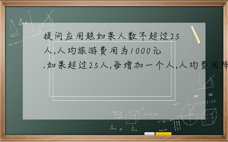 提问应用题如果人数不超过25人,人均旅游费用为1000元.如果超过25人,每增加一个人,人均费用降低20元,但是人均费用