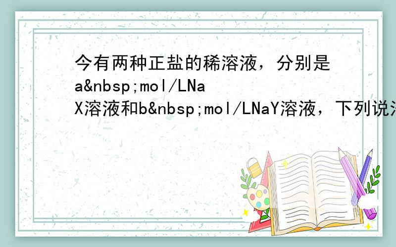 今有两种正盐的稀溶液，分别是a mol/LNaX溶液和b mol/LNaY溶液，下列说法不正确的是（