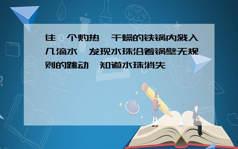 往一个灼热、干燥的铁锅内溅入几滴水,发现水珠沿着锅壁无规则的跳动,知道水珠消失,