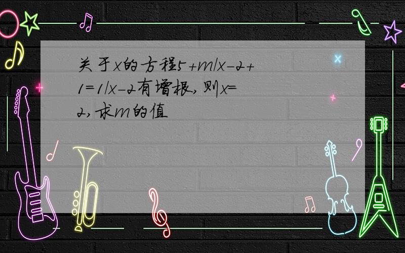 关于x的方程5+m/x-2+1=1/x-2有增根,则x=2,求m的值