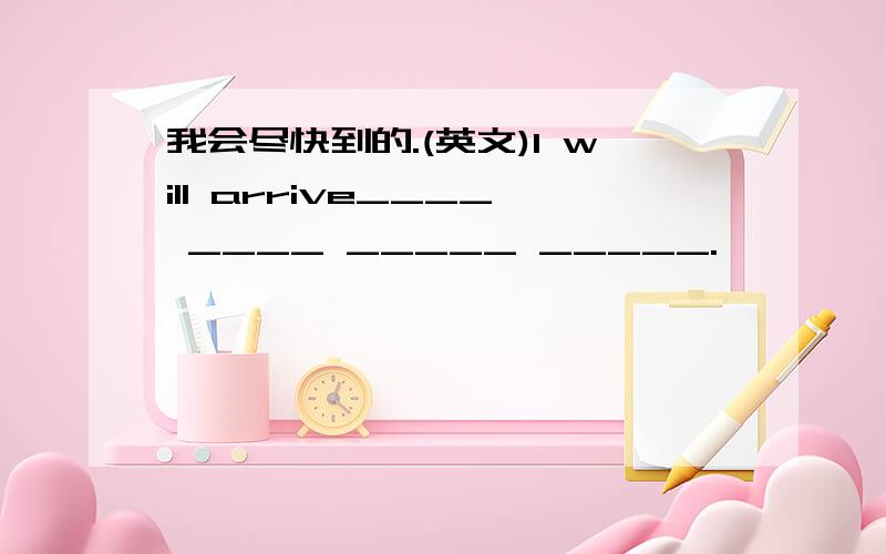 我会尽快到的.(英文)I will arrive____ ____ _____ _____.