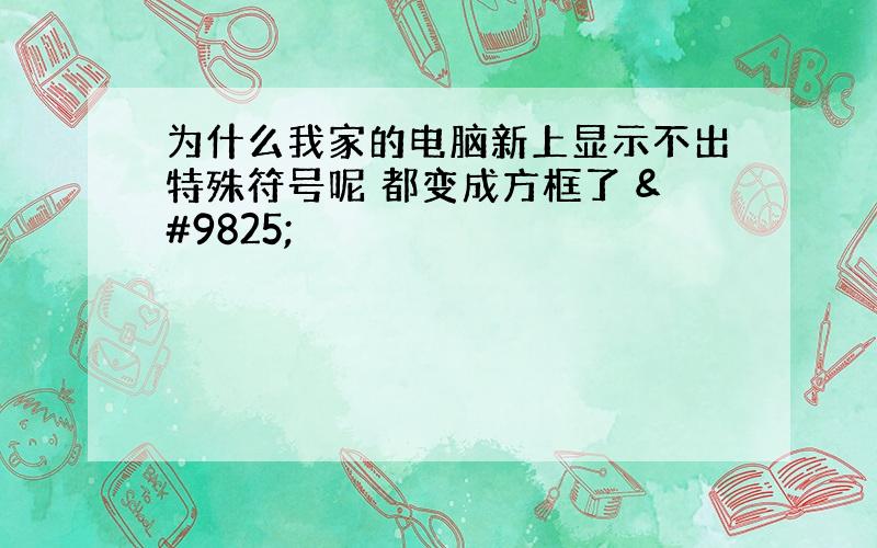 为什么我家的电脑新上显示不出特殊符号呢 都变成方框了 ♡