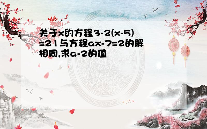 关于x的方程3-2(x-5)=21与方程ax-7=2的解相同,求a-2的值