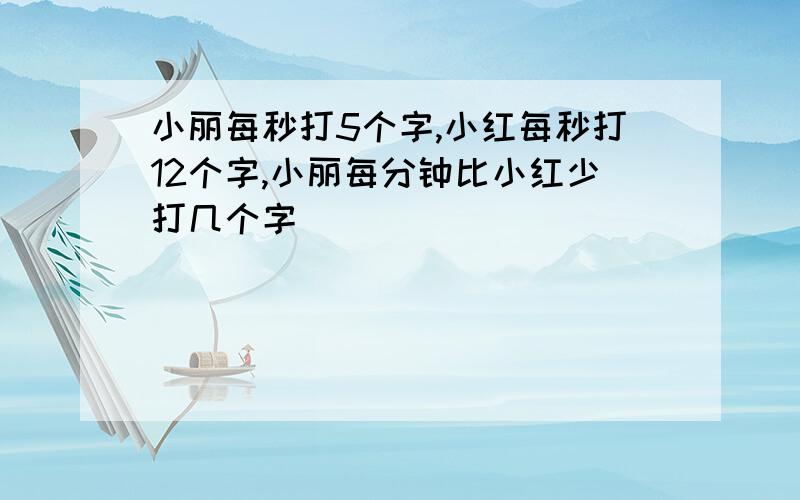 小丽每秒打5个字,小红每秒打12个字,小丽每分钟比小红少打几个字