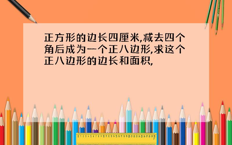 正方形的边长四厘米,减去四个角后成为一个正八边形,求这个正八边形的边长和面积,