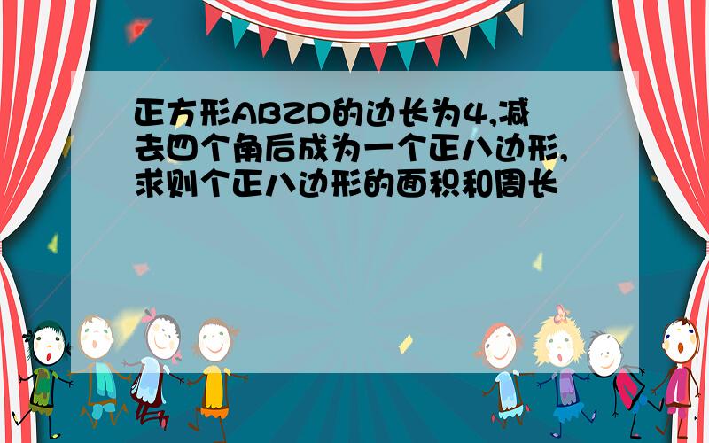 正方形ABZD的边长为4,减去四个角后成为一个正八边形,求则个正八边形的面积和周长