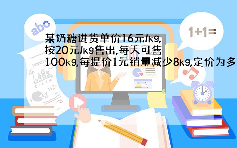 某奶糖进货单价16元/kg,按20元/kg售出,每天可售100kg,每提价1元销量减少8kg,定价为多少时能获得最大利润