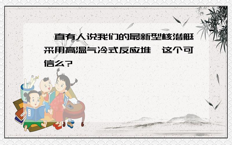 一直有人说我们的最新型核潜艇采用高温气冷式反应堆,这个可信么?