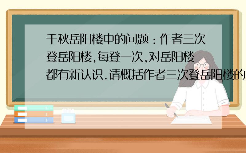 千秋岳阳楼中的问题：作者三次登岳阳楼,每登一次,对岳阳楼都有新认识.请概括作者三次登岳阳楼的不同感