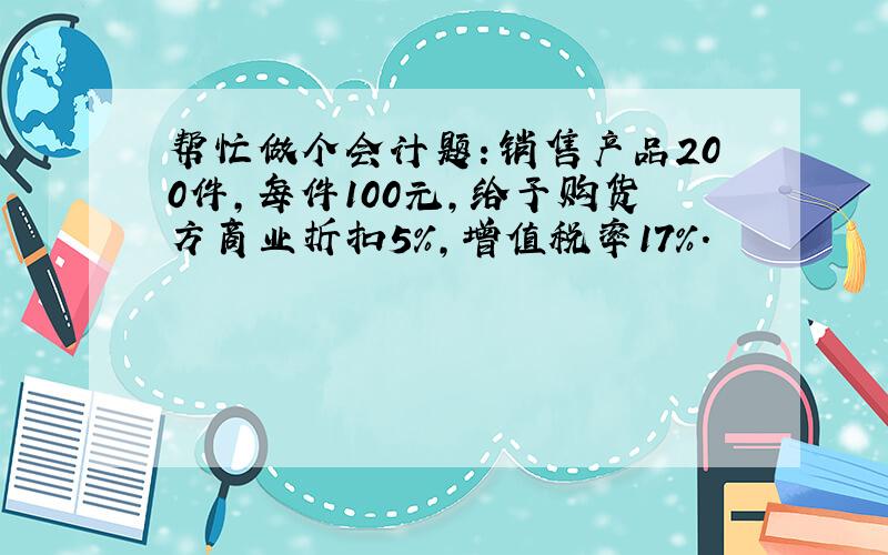 帮忙做个会计题：销售产品200件,每件100元,给予购货方商业折扣5%,增值税率17%.