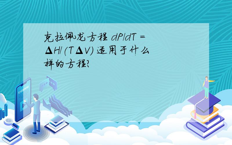 克拉佩龙方程 dP/dT =ΔH/(TΔV) 适用于什么样的方程?