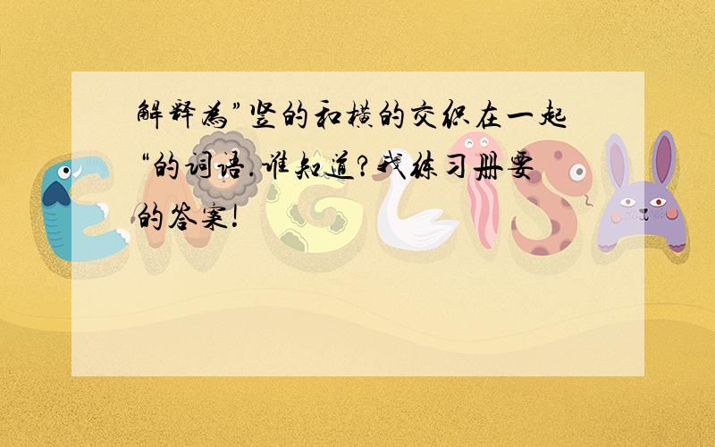 解释为”竖的和横的交织在一起“的词语.谁知道?我练习册要的答案!