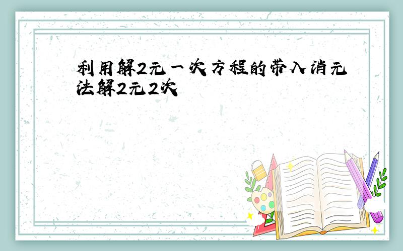 利用解2元一次方程的带入消元法解2元2次