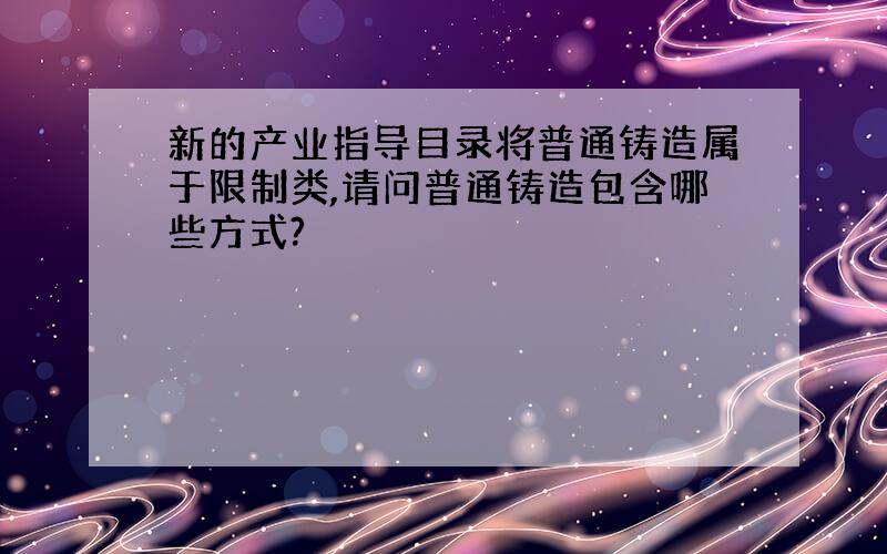 新的产业指导目录将普通铸造属于限制类,请问普通铸造包含哪些方式?