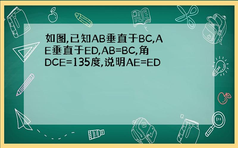 如图,已知AB垂直于BC,AE垂直于ED,AB=BC,角DCE=135度,说明AE=ED