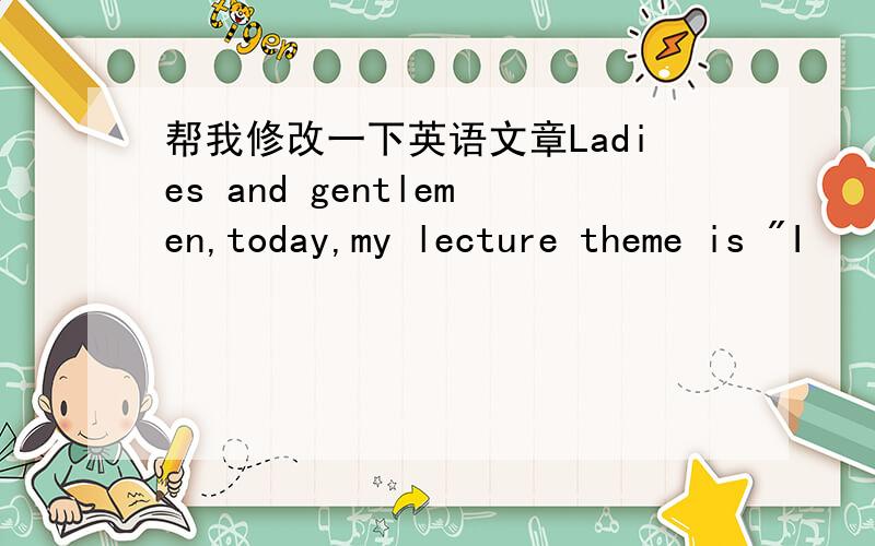 帮我修改一下英语文章Ladies and gentlemen,today,my lecture theme is 