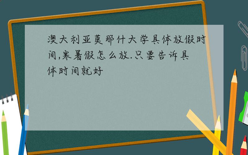 澳大利亚莫那什大学具体放假时间,寒暑假怎么放.只要告诉具体时间就好