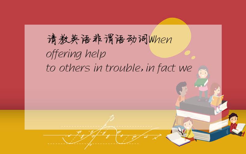 请教英语非谓语动词When offering help to others in trouble,in fact we