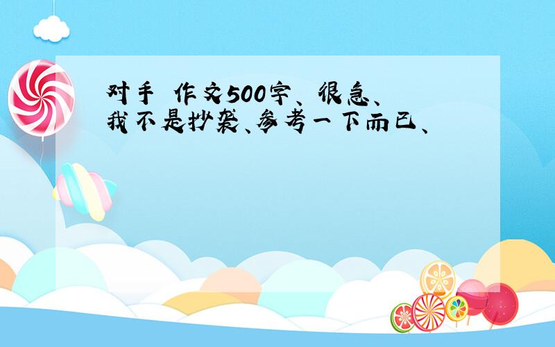 对手 作文500字、 很急、我不是抄袭、参考一下而已、