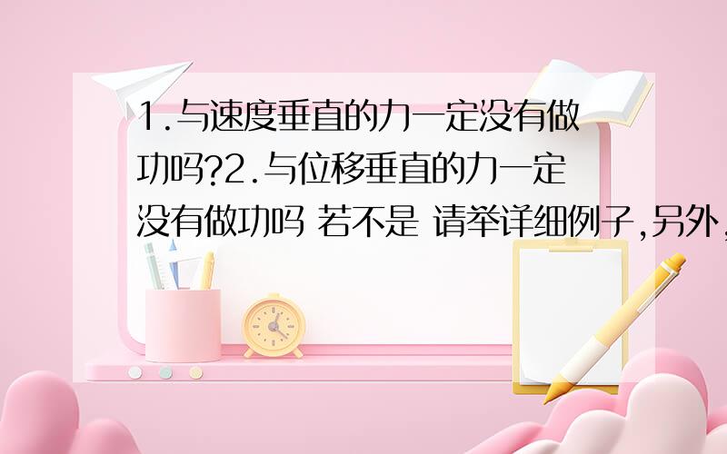 1.与速度垂直的力一定没有做功吗?2.与位移垂直的力一定没有做功吗 若不是 请举详细例子,另外,半知半懂的请不要妄下结论