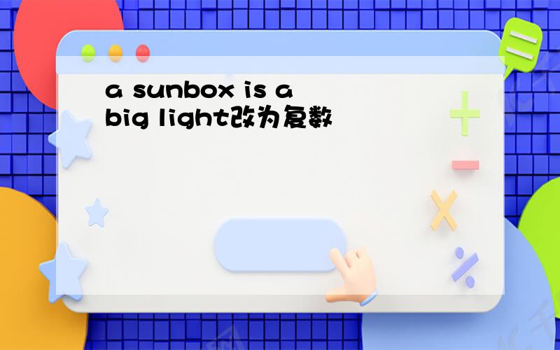 a sunbox is a big light改为复数