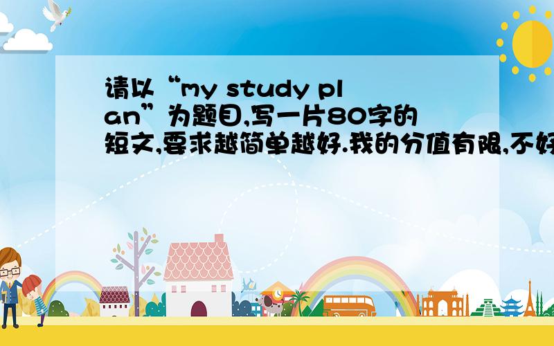 请以“my study plan”为题目,写一片80字的短文,要求越简单越好.我的分值有限,不好意思!