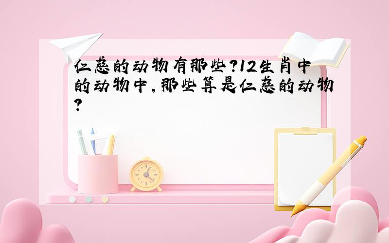 仁慈的动物有那些?12生肖中的动物中,那些算是仁慈的动物?