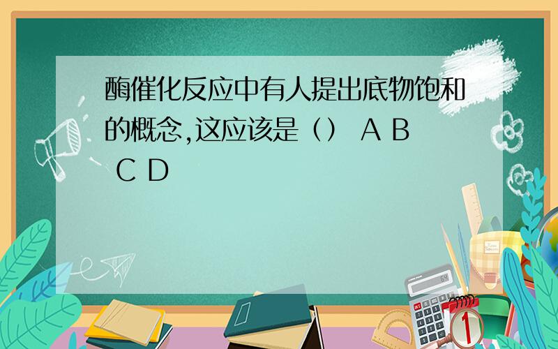 酶催化反应中有人提出底物饱和的概念,这应该是（） A B C D