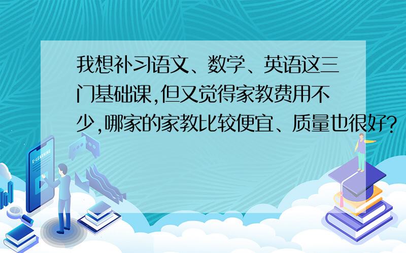 我想补习语文、数学、英语这三门基础课,但又觉得家教费用不少,哪家的家教比较便宜、质量也很好?