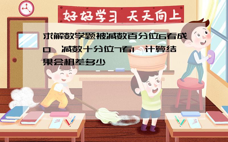 求解数学题被减数百分位6看成0,减数十分位7看1,计算结果会相差多少