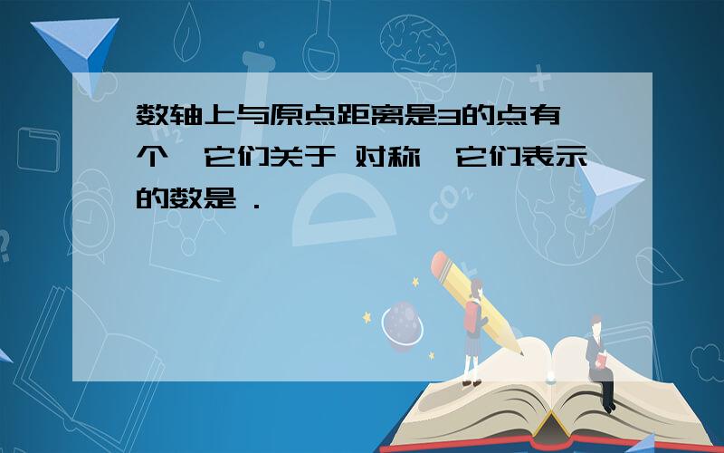 数轴上与原点距离是3的点有 个,它们关于 对称,它们表示的数是 .