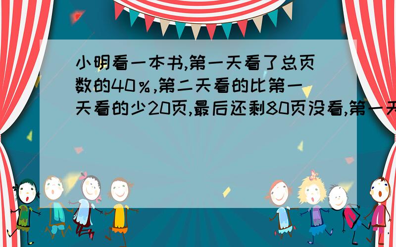 小明看一本书,第一天看了总页数的40％,第二天看的比第一天看的少20页,最后还剩80页没看,第一天看了几