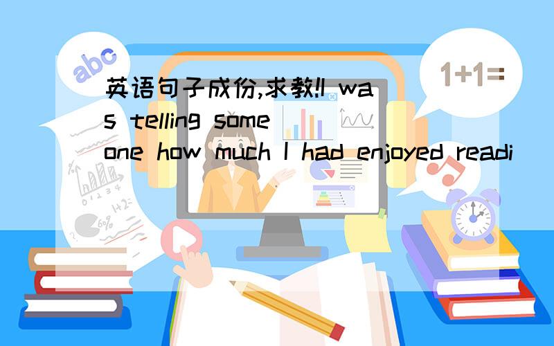 英语句子成份,求教!I was telling someone how much I had enjoyed readi