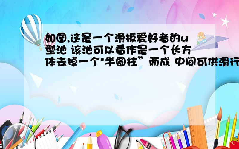 如图,这是一个滑板爱好者的u型池 该池可以看作是一个长方体去掉一个