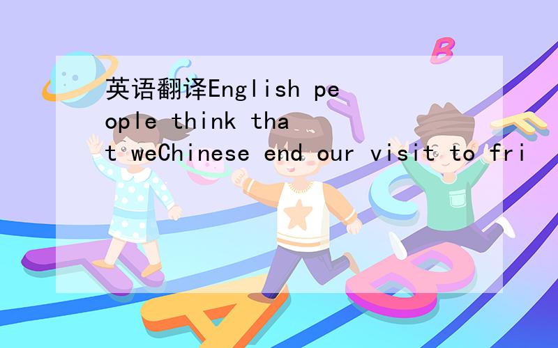 英语翻译English people think that weChinese end our visit to fri