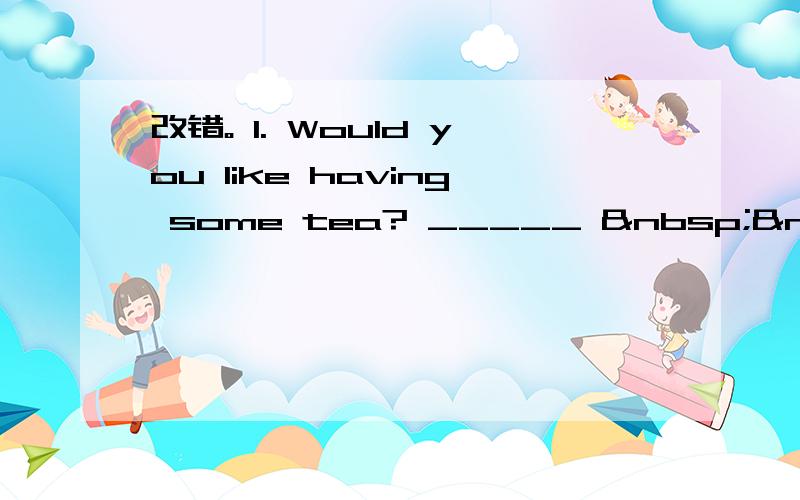 改错。 1. Would you like having some tea? _____   &nb