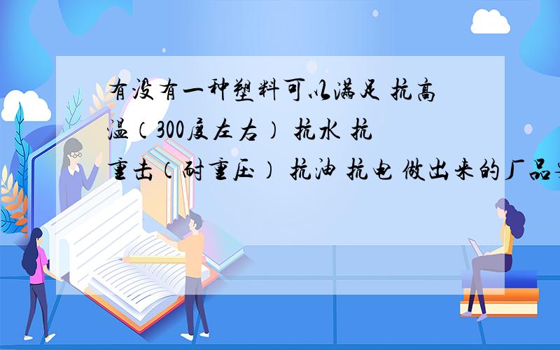 有没有一种塑料可以满足 抗高温（300度左右） 抗水 抗重击（耐重压） 抗油 抗电 做出来的厂品要非...