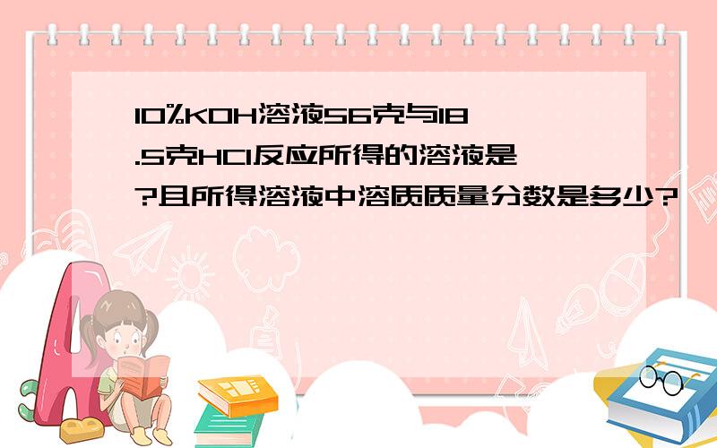 10%KOH溶液56克与18.5克HCl反应所得的溶液是?且所得溶液中溶质质量分数是多少?